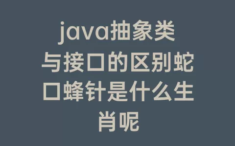 java抽象类与接口的区别蛇口蜂针是什么生肖呢