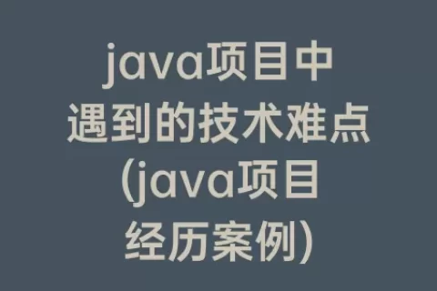 java项目中遇到的技术难点(java项目经历案例)