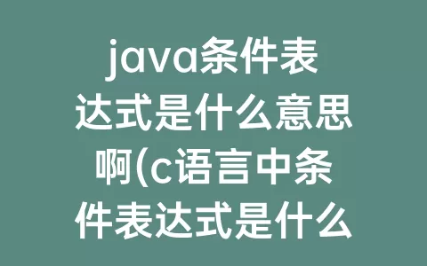 java条件表达式是什么意思啊(c语言中条件表达式是什么意思)