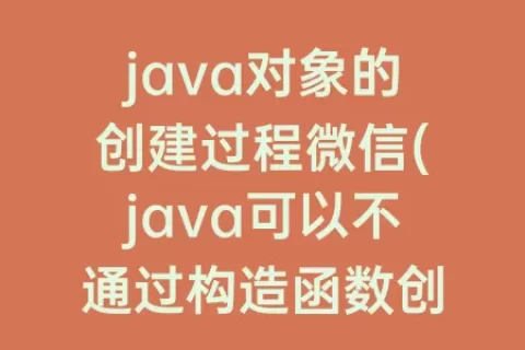 java对象的创建过程微信(java可以不通过构造函数创建对象)