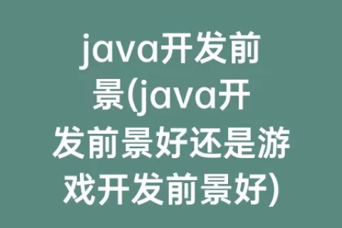 java开发前景(java开发前景好还是游戏开发前景好)