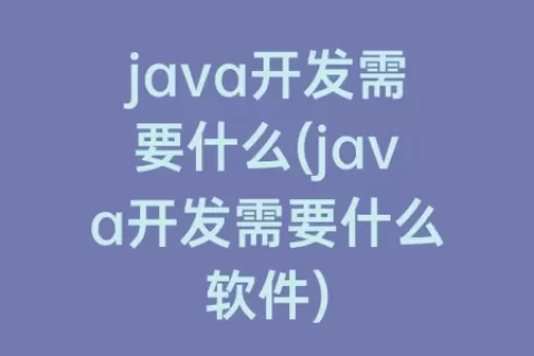 java开发需要什么(java开发需要什么软件)