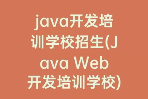 java开发培训学校招生(Java Web开发培训学校)