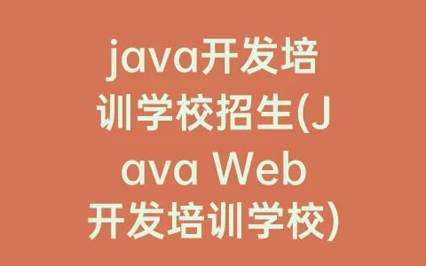 java开发培训学校招生(Java Web开发培训学校)