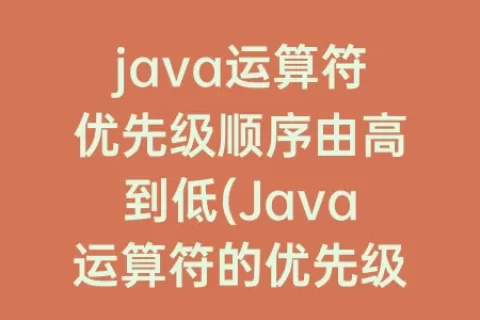 java运算符优先级顺序由高到低(Java运算符的优先级顺序)