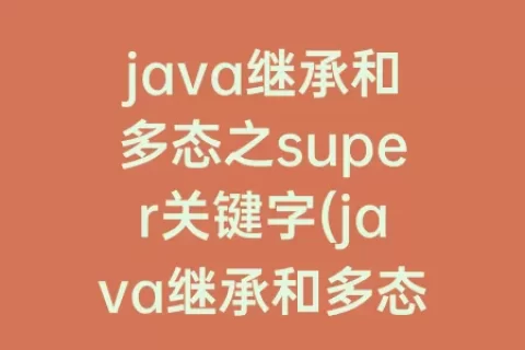 java继承和多态之super关键字(java继承和多态之super关键字educoder)