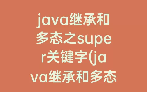 java继承和多态之super关键字(java继承和多态之super关键字educoder)
