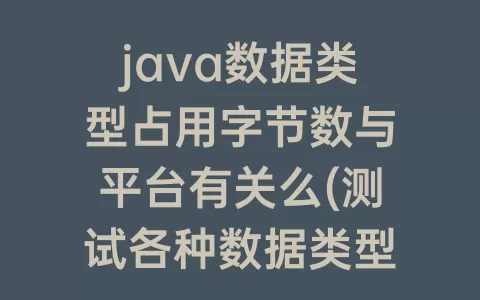 java数据类型占用字节数与平台有关么(测试各种数据类型占用的字节数)