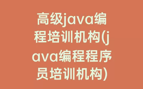 高级java编程培训机构(java编程程序员培训机构)