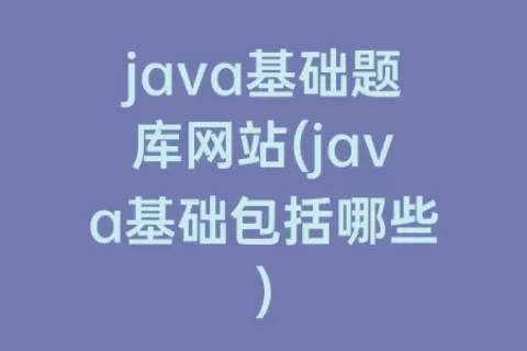 java基础题库网站(java基础包括哪些)