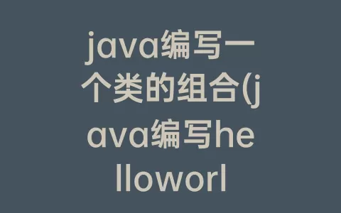 java编写一个类的组合(java编写helloworld怎么编写)