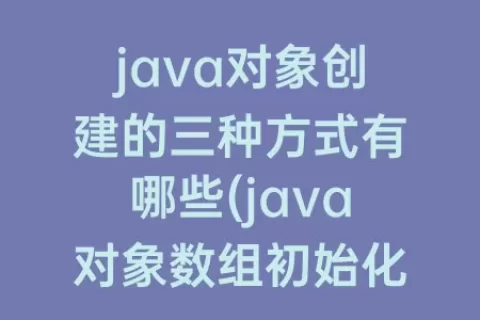 java对象创建的三种方式有哪些(java对象数组初始化)
