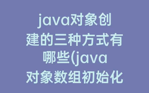 java对象创建的三种方式有哪些(java对象数组初始化)