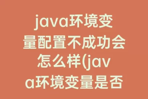 java环境变量配置不成功会怎么样(java环境变量是否配置成功)