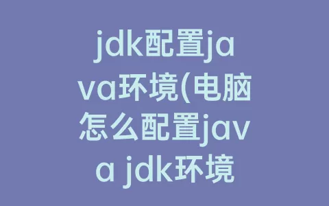 jdk配置java环境(电脑怎么配置java jdk环境)
