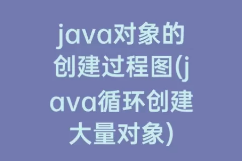java对象的创建过程图(java循环创建大量对象)
