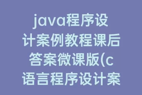 java程序设计案例教程课后答案微课版(c语言程序设计案例教程课后答案)