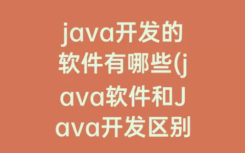 java开发的软件有哪些(java软件和Java开发区别)
