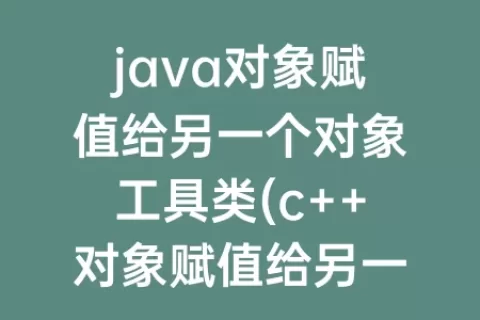 java对象赋值给另一个对象工具类(c++对象赋值给另一个对象)