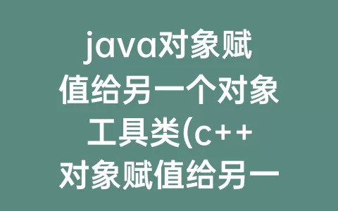 java对象赋值给另一个对象工具类(c++对象赋值给另一个对象)