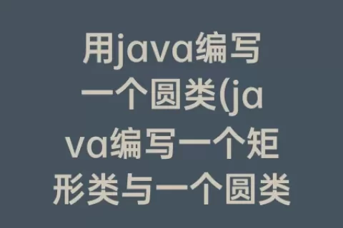 用java编写一个圆类(java编写一个矩形类与一个圆类)