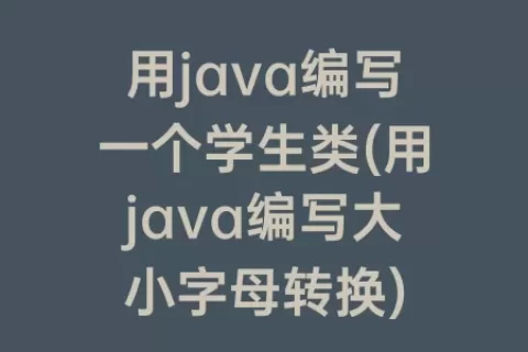 用java编写一个学生类(用java编写大小字母转换)