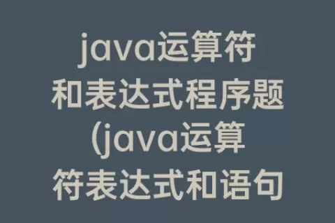 java运算符和表达式程序题(java运算符表达式和语句总结)