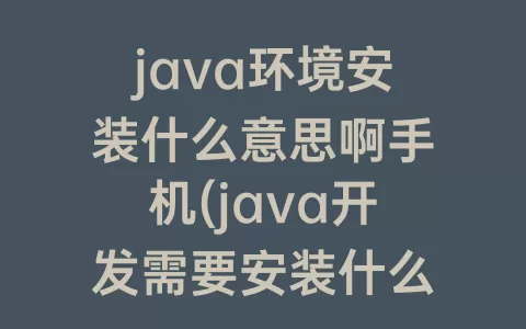 java环境安装什么意思啊手机(java开发需要安装什么环境)