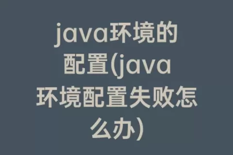 java环境的配置(java环境配置失败怎么办)