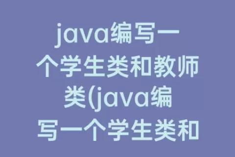 java编写一个学生类和教师类(java编写一个学生类和教师类继承人类)
