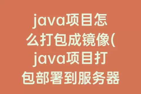 java项目怎么打包成镜像(java项目打包部署到服务器)