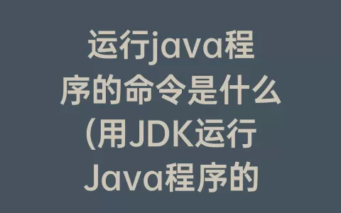 运行java程序的命令是什么(用JDK运行Java程序的命令为)