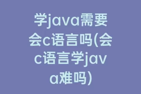 学java需要会c语言吗(会c语言学java难吗)