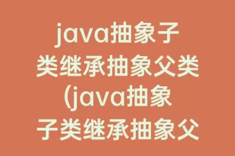 java抽象子类继承抽象父类(java抽象子类继承抽象父类代码)