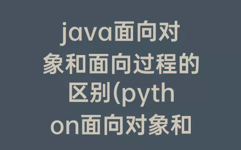 java面向对象和面向过程的区别(python面向对象和面向过程的区别)