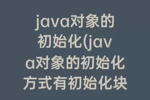 java对象的初始化(java对象的初始化方式有初始化块)
