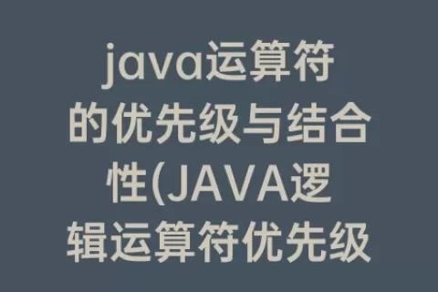 java运算符的优先级与结合性(JAVA逻辑运算符优先级)