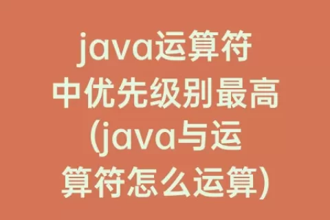 java运算符中优先级别最高(java与运算符怎么运算)