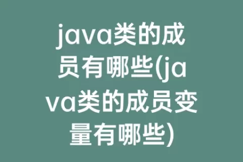 java类的成员有哪些(java类的成员变量有哪些)
