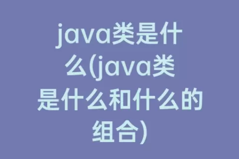 java类是什么(java类是什么和什么的组合)