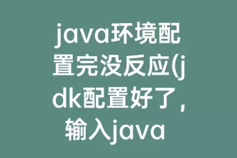 java环境配置完没反应(jdk配置好了，输入java -version没反应)
