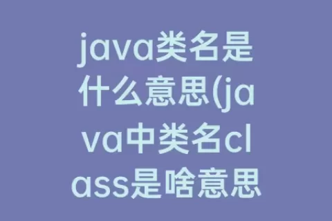 java类名是什么意思(java中类名class是啥意思)
