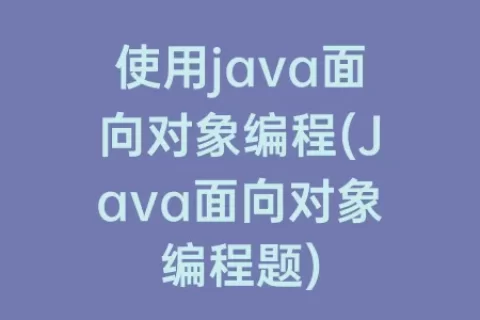 使用java面向对象编程(Java面向对象编程题)