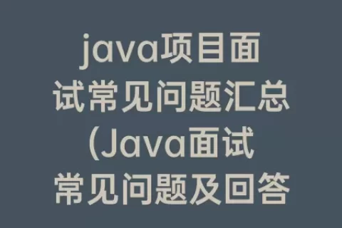 java项目面试常见问题汇总(Java面试常见问题及回答技巧)