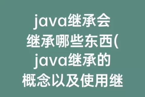 java继承会继承哪些东西(java继承的概念以及使用继承的好处)