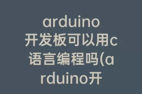 arduino开发板可以用c语言编程吗(arduino开发板用什么编程)