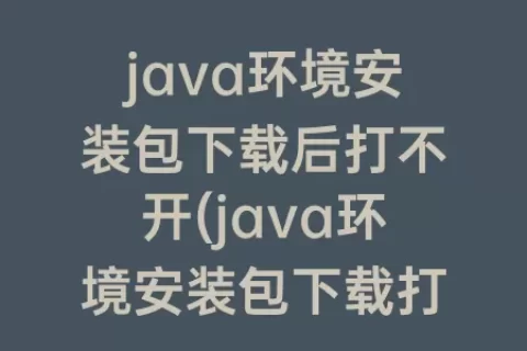 java环境安装包下载后打不开(java环境安装包下载打不开怎么办)