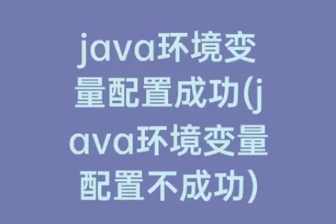 java环境变量配置成功(java环境变量配置不成功)