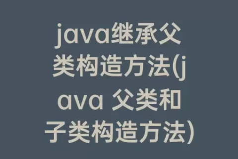 java继承父类构造方法(java 父类和子类构造方法)