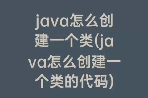 java怎么创建一个类(java怎么创建一个类的代码)